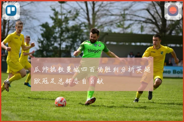 瓜帅执教曼城四百场胜利分析英超欧冠足总杯各自贡献