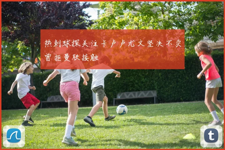 热刺球探关注卡卢卢尤文坚决不卖曾拒曼联接触