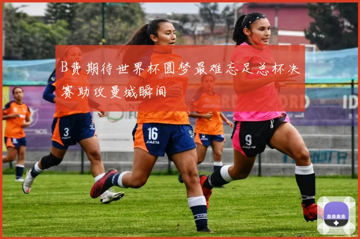 B费期待世界杯圆梦最难忘足总杯决赛助攻曼城瞬间