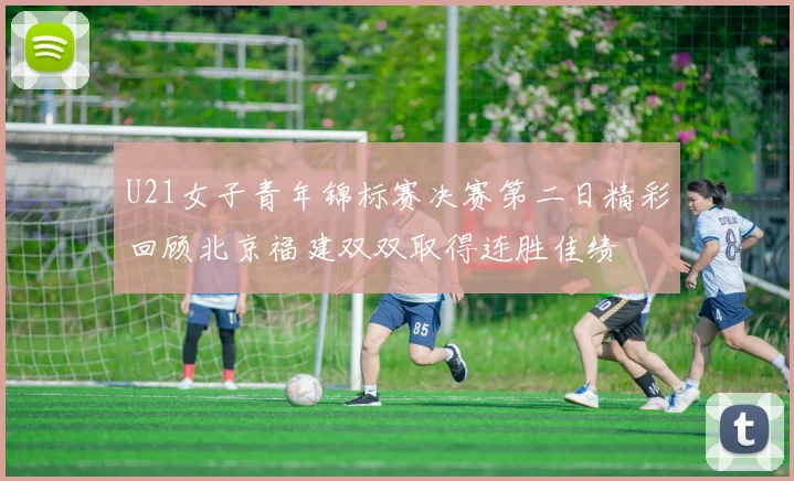 U21女子青年锦标赛决赛第二日精彩回顾北京福建双双取得连胜佳绩