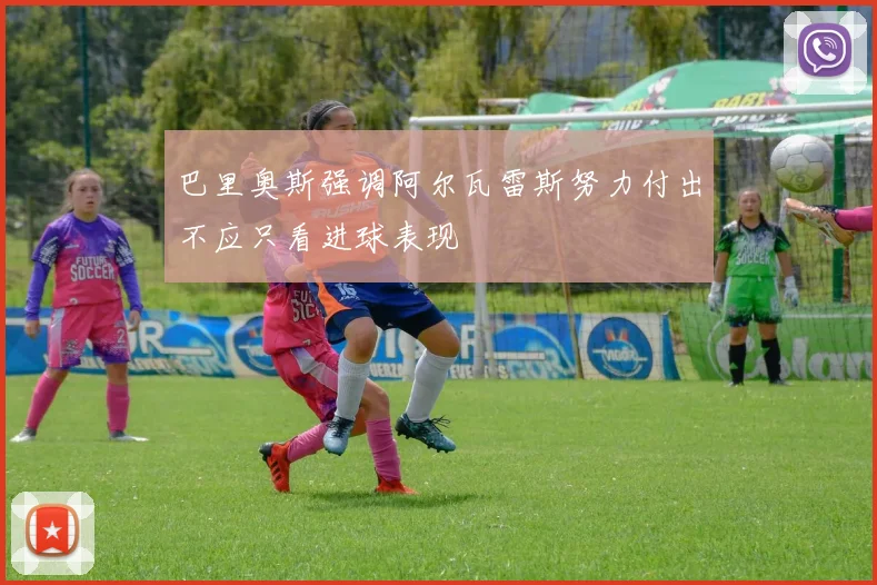巴里奥斯强调阿尔瓦雷斯努力付出不应只看进球表现