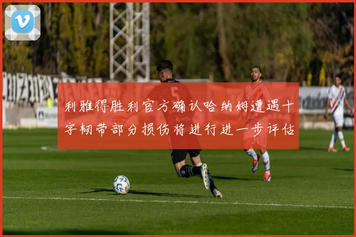 利雅得胜利官方确认哈纳姆遭遇十字韧带部分损伤将进行进一步评估