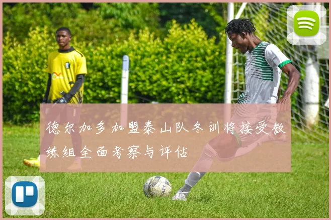 德尔加多加盟泰山队冬训将接受教练组全面考察与评估