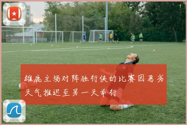 雄鹿主场对阵独行侠的比赛因恶劣天气推迟至另一天举行
