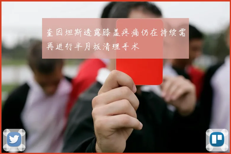 奎因坦斯透露膝盖疼痛仍在持续需再进行半月板清理手术