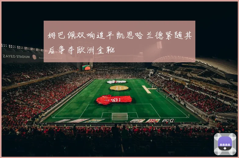 姆巴佩双响追平凯恩哈兰德紧随其后争夺欧洲金靴