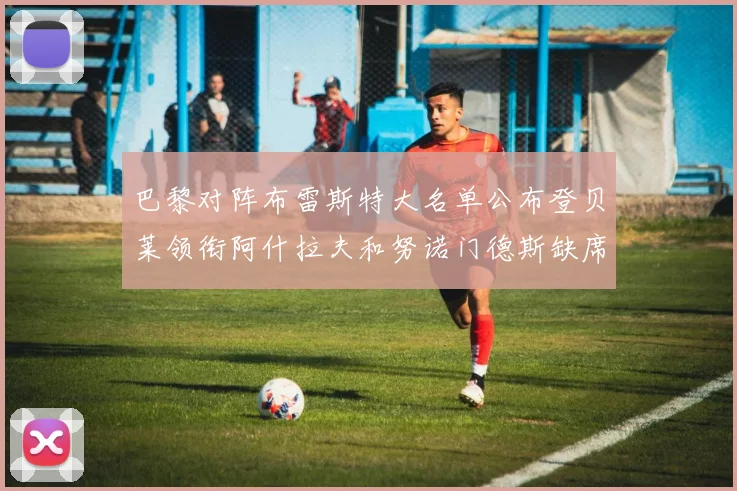 巴黎对阵布雷斯特大名单公布登贝莱领衔阿什拉夫和努诺门德斯缺席