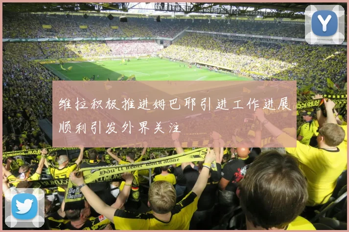 维拉积极推进姆巴耶引进工作进展顺利引发外界关注