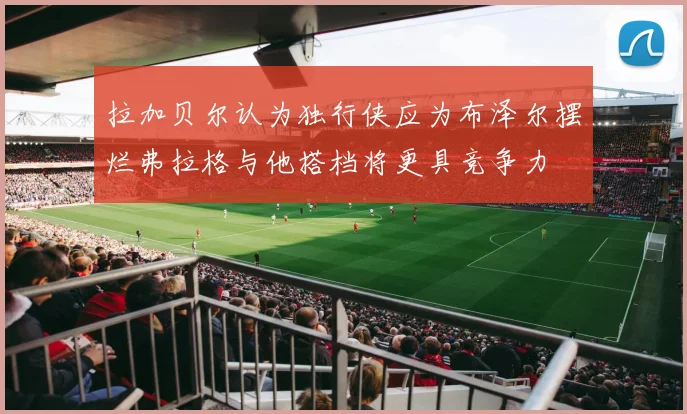 拉加贝尔认为独行侠应为布泽尔摆烂弗拉格与他搭档将更具竞争力