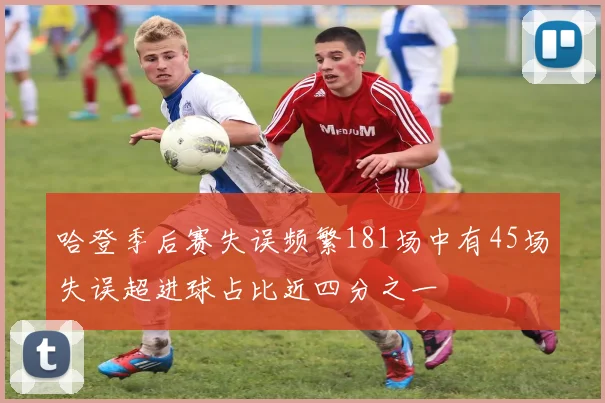 哈登季后赛失误频繁181场中有45场失误超进球占比近四分之一