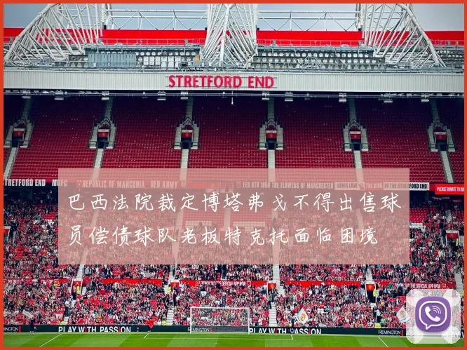 巴西法院裁定博塔弗戈不得出售球员偿债球队老板特克托面临困境