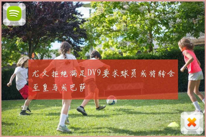 尤文拒绝满足DV9要求球员或将转会至皇马或巴萨