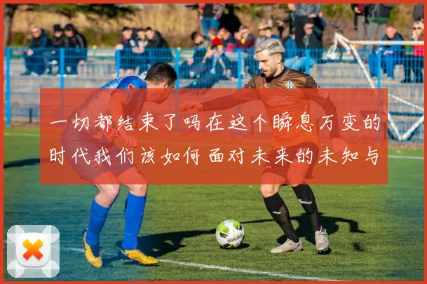 一切都结束了吗在这个瞬息万变的时代我们该如何面对未来的未知与挑战