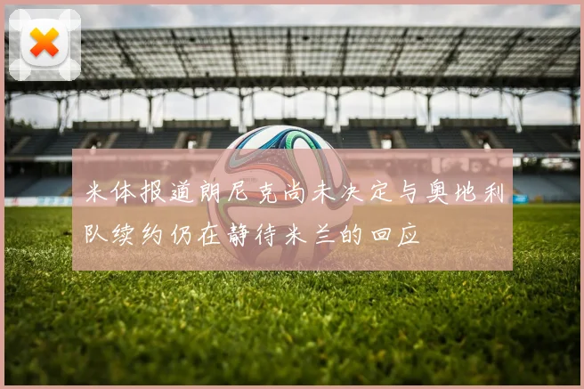 米体报道朗尼克尚未决定与奥地利队续约仍在静待米兰的回应