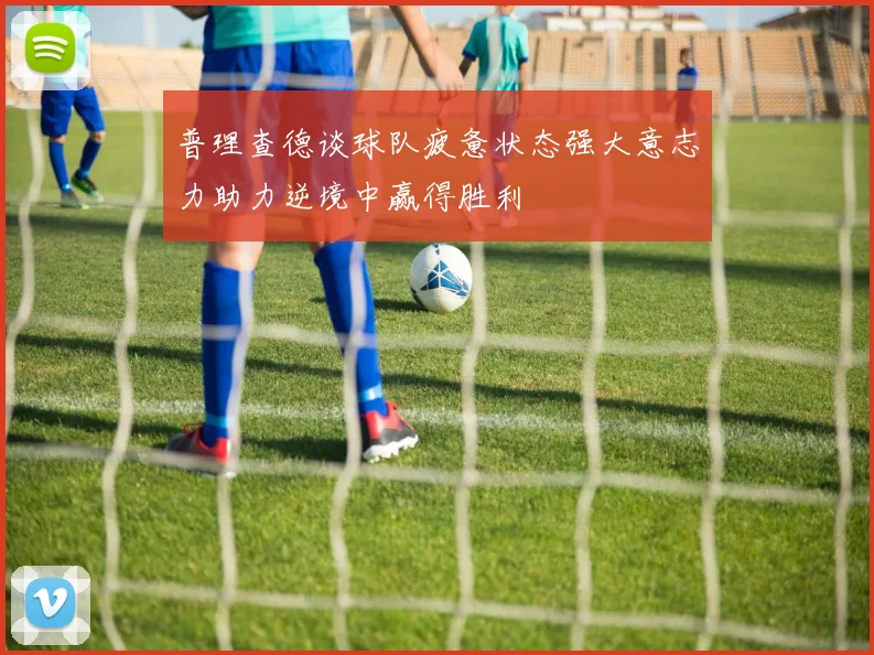 普理查德谈球队疲惫状态强大意志力助力逆境中赢得胜利
