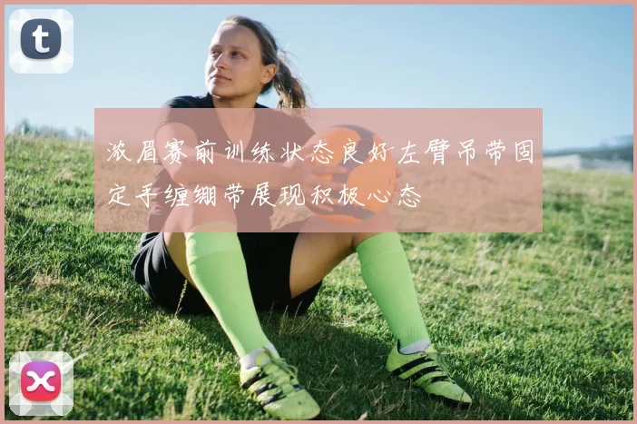 浓眉赛前训练状态良好左臂吊带固定手缠绷带展现积极心态