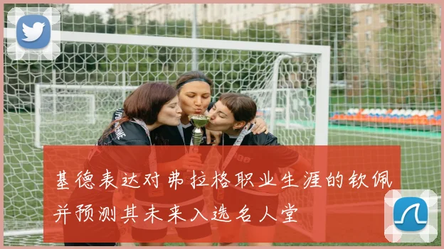 基德表达对弗拉格职业生涯的钦佩并预测其未来入选名人堂
