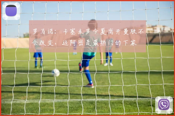 罗马诺：卡塞米罗今夏离开曼联不会改变，迈阿密是最热门的下家