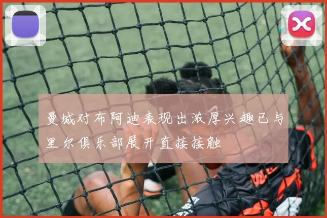 曼城对布阿迪表现出浓厚兴趣已与里尔俱乐部展开直接接触