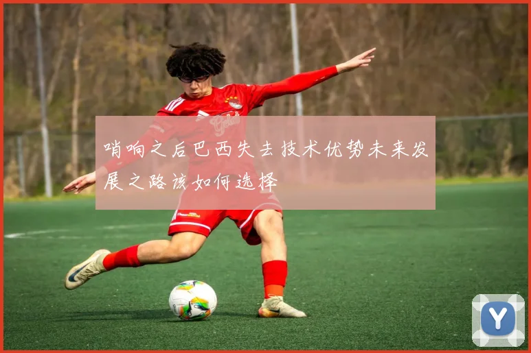 哨响之后巴西失去技术优势未来发展之路该如何选择