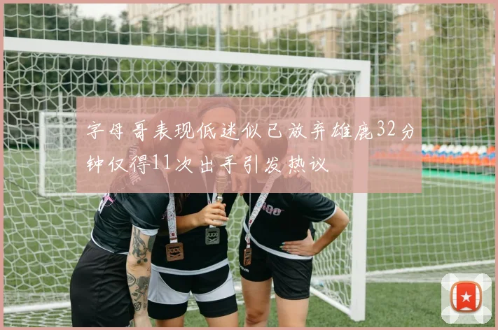 字母哥表现低迷似已放弃雄鹿32分钟仅得11次出手引发热议
