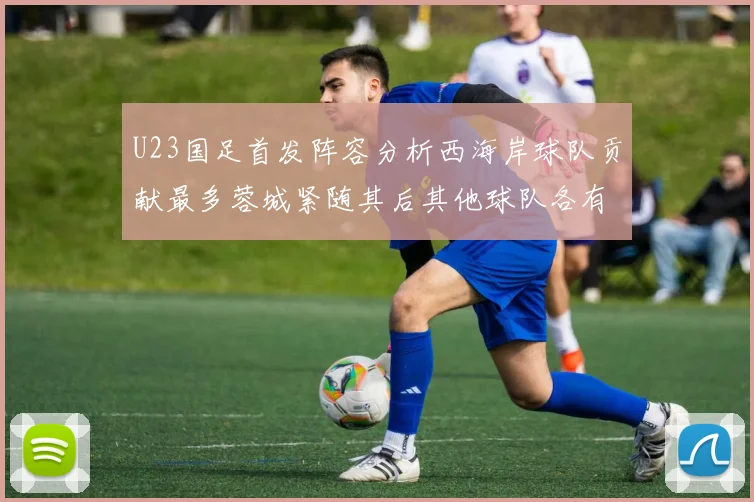 U23国足首发阵容分析西海岸球队贡献最多蓉城紧随其后其他球队各有代表