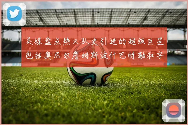 美媒盘点热火队史引进的超级巨星包括奥尼尔詹姆斯波什巴特勒和字母哥