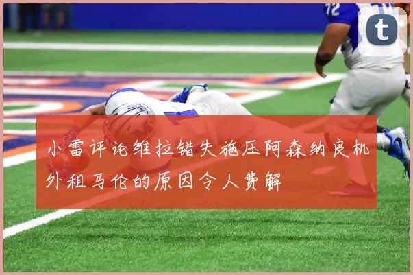 小雷评论维拉错失施压阿森纳良机外租马伦的原因令人费解