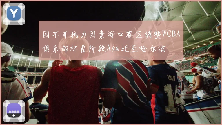 因不可抗力因素海口赛区调整WCBA俱乐部杯首阶段A组迁至哈尔滨