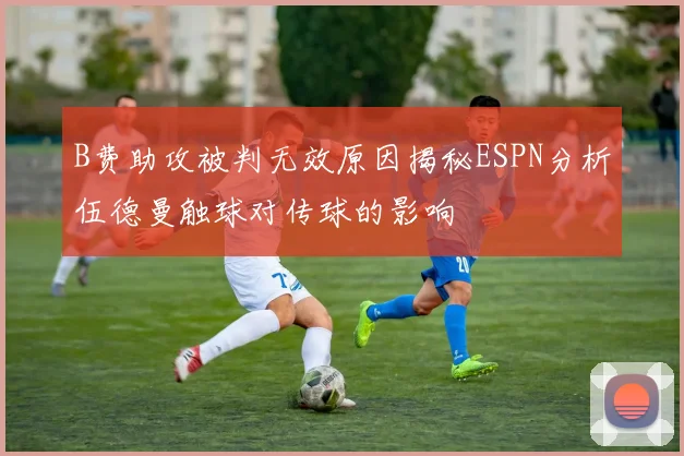B费助攻被判无效原因揭秘ESPN分析伍德曼触球对传球的影响