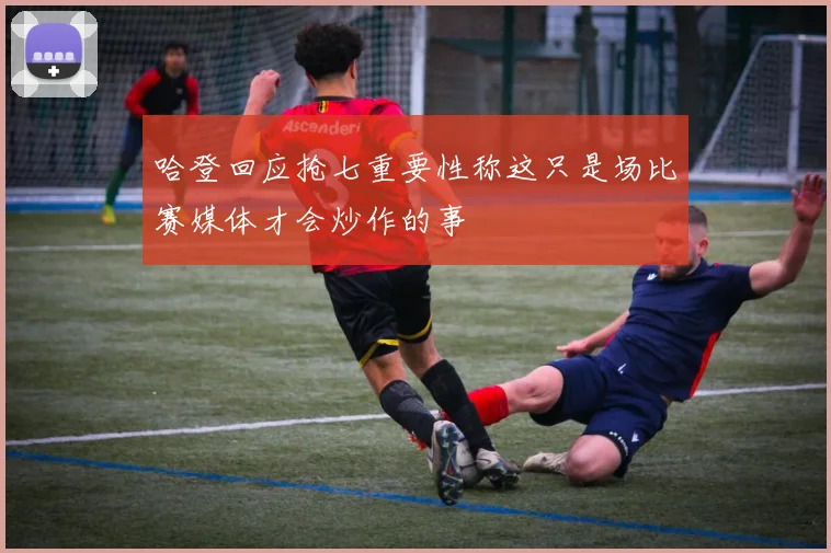 哈登回应抢七重要性称这只是场比赛媒体才会炒作的事