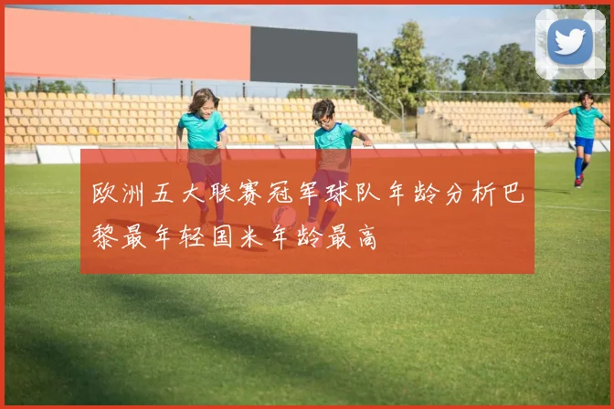 欧洲五大联赛冠军球队年龄分析巴黎最年轻国米年龄最高