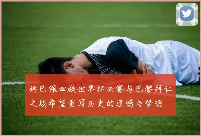 姆巴佩回顾世界杯决赛与巴黎拜仁之战希望重写历史的遗憾与梦想