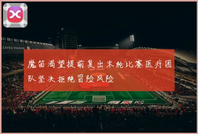 魔笛渴望提前复出末轮比赛医疗团队坚决拒绝冒险风险