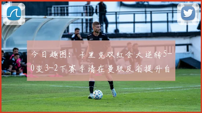 今日趣图：卡里克双红会大逆转5-0变3-2下赛季请在曼联反省提升自己