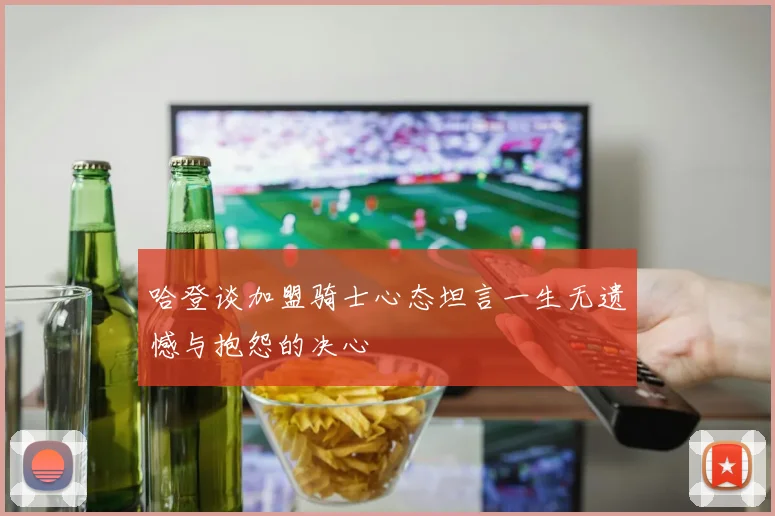 哈登谈加盟骑士心态坦言一生无遗憾与抱怨的决心